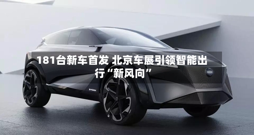 181台新车首发 北京车展引领智能出行“新风向”-第1张图片