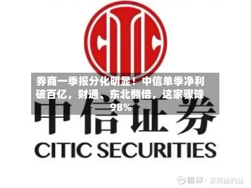 券商一季报分化明显！中信单季净利破百亿	，财通	、东北翻倍，这家骤降98%-第2张图片