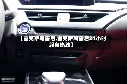 【雷克萨斯售后,雷克萨斯售后24小时服务热线】-第3张图片