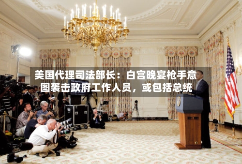 美国代理司法部长：白宫晚宴枪手意图袭击政府工作人员，或包括总统-第1张图片