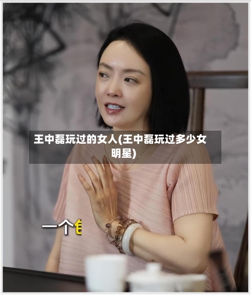 王中磊玩过的女人(王中磊玩过多少女明星)-第3张图片