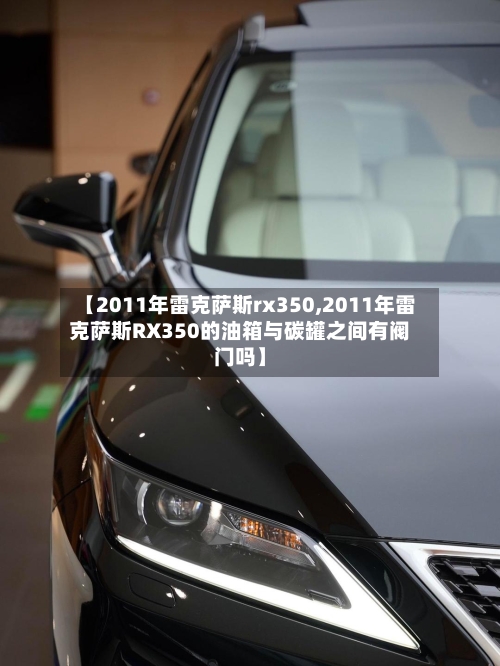 【2011年雷克萨斯rx350,2011年雷克萨斯RX350的油箱与碳罐之间有阀门吗】-第1张图片