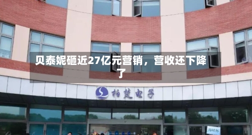 贝泰妮砸近27亿元营销，营收还下降了-第1张图片