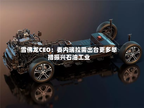 雪佛龙CEO：委内瑞拉需出台更多举措振兴石油工业-第2张图片