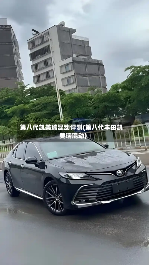 第八代凯美瑞混动评测(第八代丰田凯美瑞混动)-第2张图片