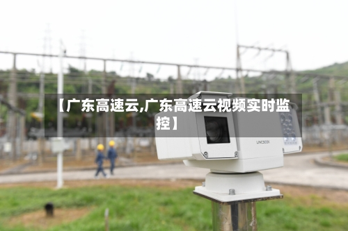【广东高速云,广东高速云视频实时监控】-第3张图片