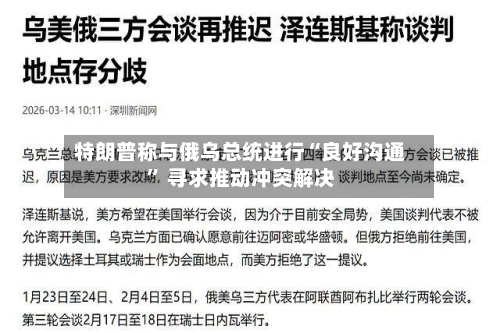 特朗普称与俄乌总统进行“良好沟通” 寻求推动冲突解决-第1张图片