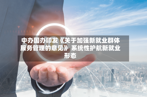 中办国办印发《关于加强新就业群体服务管理的意见》 系统性护航新就业形态-第1张图片