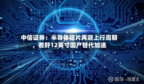 中信证券：半导体硅片再迎上行周期，看好12英寸国产替代加速-第1张图片