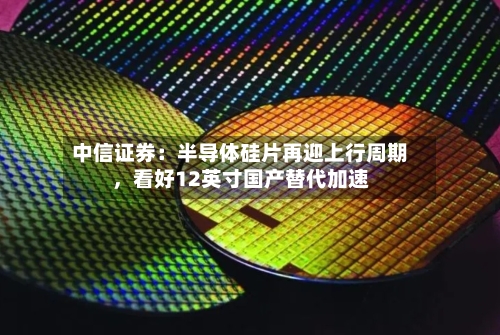 中信证券：半导体硅片再迎上行周期，看好12英寸国产替代加速-第2张图片