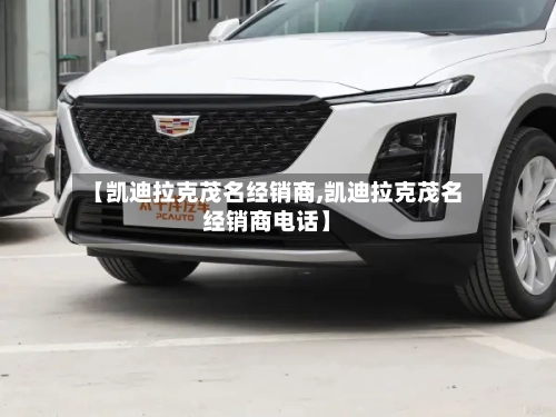 【凯迪拉克茂名经销商,凯迪拉克茂名经销商电话】-第3张图片