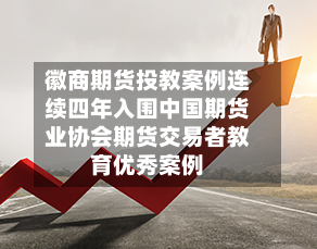 徽商期货投教案例连续四年入围中国期货业协会期货交易者教育优秀案例-第3张图片
