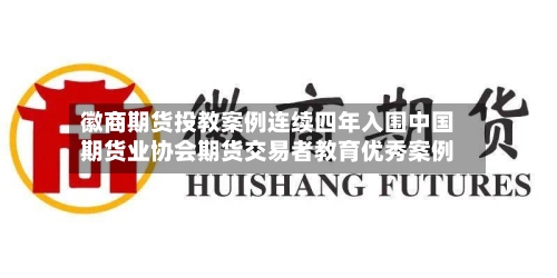 徽商期货投教案例连续四年入围中国期货业协会期货交易者教育优秀案例-第1张图片