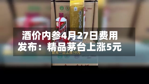 酒价内参4月27日费用发布：精品茅台上涨5元-第3张图片