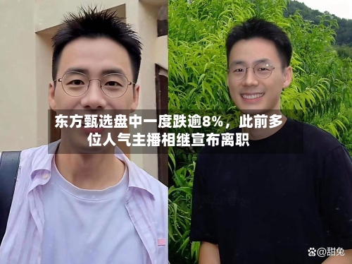 东方甄选盘中一度跌逾8%	，此前多位人气主播相继宣布离职-第1张图片