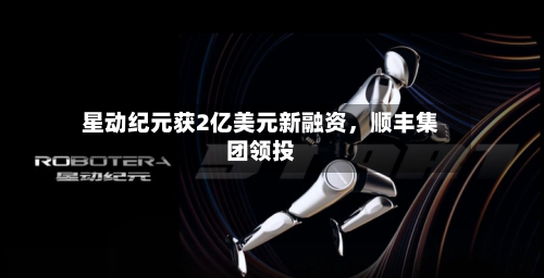 星动纪元获2亿美元新融资，顺丰集团领投-第2张图片