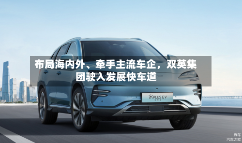 布局海内外	、牵手主流车企，双英集团驶入发展快车道-第2张图片