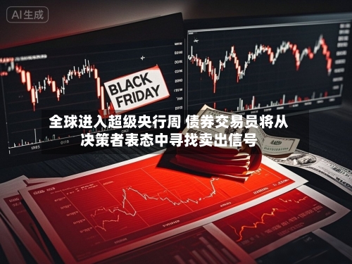 全球进入超级央行周 债券交易员将从决策者表态中寻找卖出信号-第1张图片