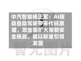 中汽智能杨正军：AI驱动自动驾驶带来代码激增	、攻击面扩大等新安全挑战	，需以标准引领发展-第2张图片