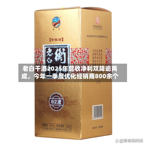 老白干酒2025年营收净利双降逾两成	，今年一季度优化经销商800余个-第2张图片