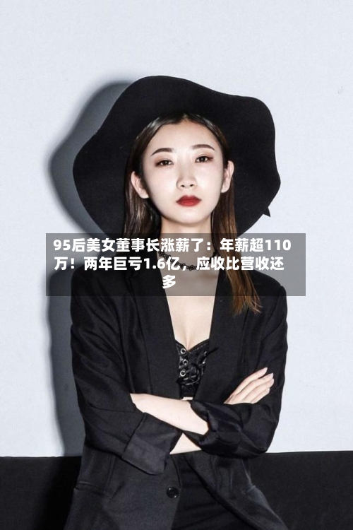 95后美女董事长涨薪了：年薪超110万！两年巨亏1.6亿	，应收比营收还多-第2张图片