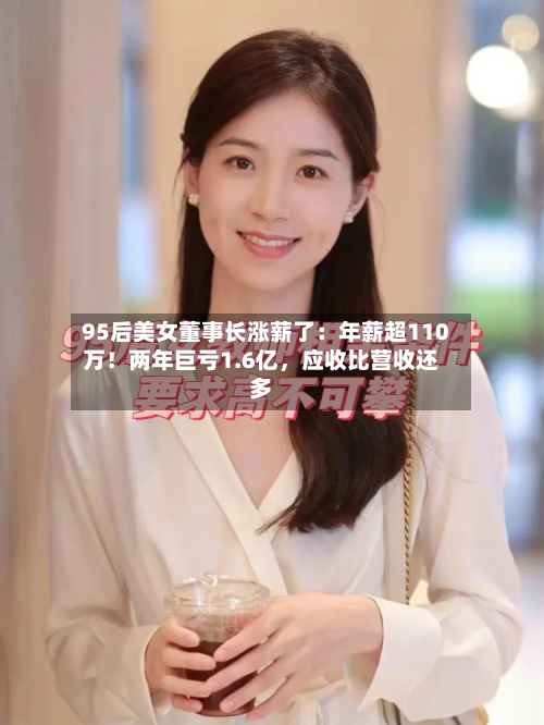 95后美女董事长涨薪了：年薪超110万！两年巨亏1.6亿	，应收比营收还多-第3张图片