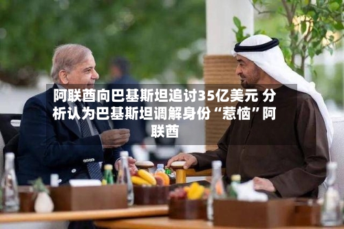 阿联酋向巴基斯坦追讨35亿美元 分析认为巴基斯坦调解身份“惹恼”阿联酋-第1张图片