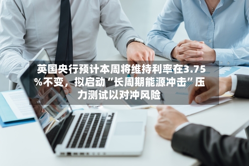 英国央行预计本周将维持利率在3.75%不变，拟启动“长周期能源冲击”压力测试以对冲风险-第1张图片