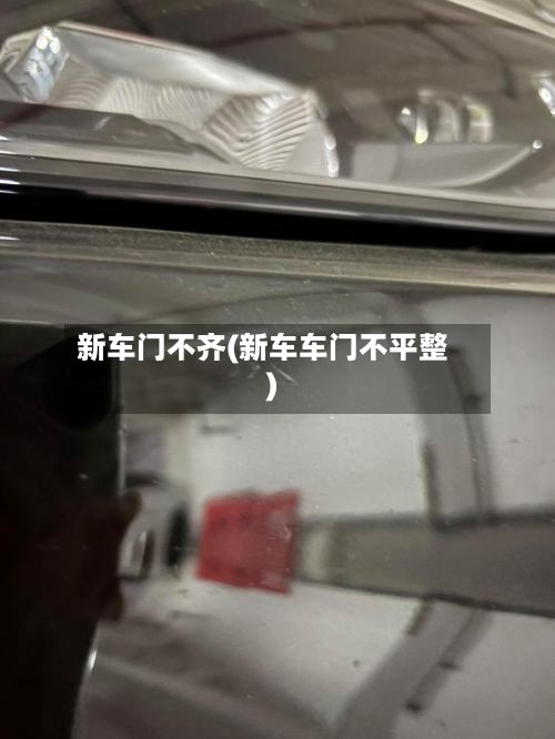 新车门不齐(新车车门不平整)-第1张图片