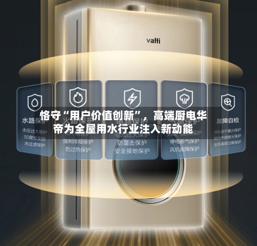 恪守“用户价值创新”，高端厨电华帝为全屋用水行业注入新动能-第2张图片