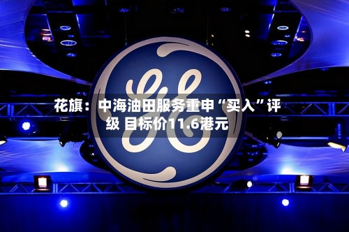 花旗：中海油田服务重申“买入”评级 目标价11.6港元-第1张图片