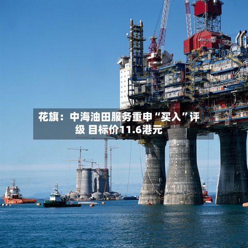 花旗：中海油田服务重申“买入”评级 目标价11.6港元-第2张图片