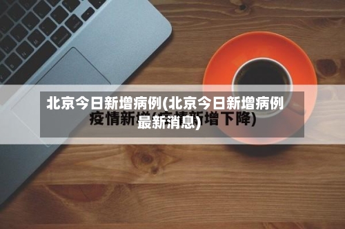 北京今日新增病例(北京今日新增病例最新消息)-第1张图片