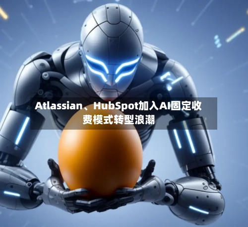 Atlassian	、HubSpot加入AI固定收费模式转型浪潮-第1张图片