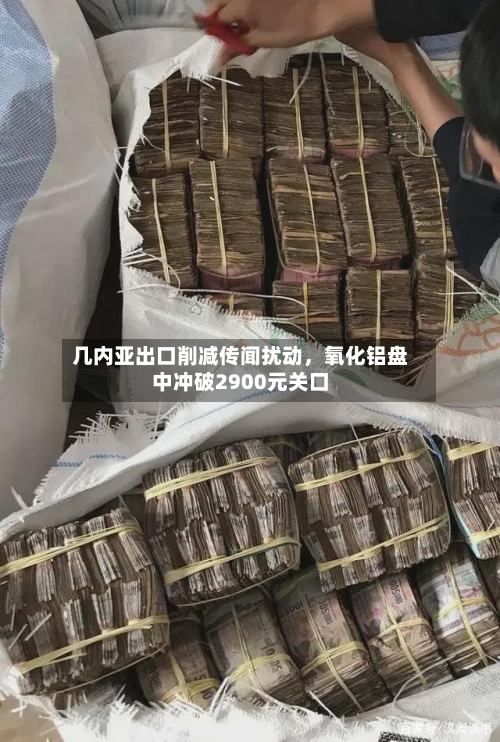 几内亚出口削减传闻扰动，氧化铝盘中冲破2900元关口-第1张图片