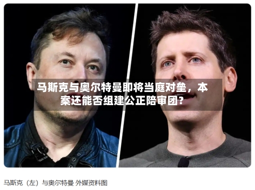 马斯克与奥尔特曼即将当庭对垒，本案还能否组建公正陪审团？-第1张图片