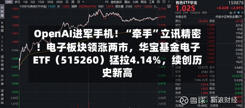 OpenAI进军手机！“牵手”立讯精密！电子板块领涨两市	，华宝基金电子ETF（515260）猛拉4.14%，续创历史新高-第2张图片