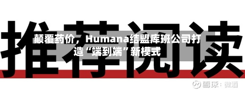 颠覆药价，Humana结盟库班公司打造“端到端	”新模式-第1张图片