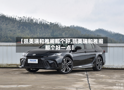 【凯美瑞和雅阁那个好,凯美瑞和雅阁那个好一点】-第1张图片