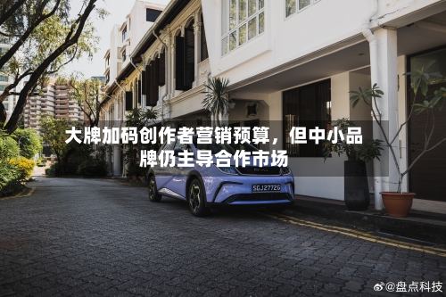 大牌加码创作者营销预算，但中小品牌仍主导合作市场-第2张图片