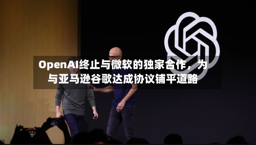 OpenAI终止与微软的独家合作	，为与亚马逊谷歌达成协议铺平道路-第2张图片