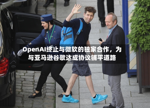 OpenAI终止与微软的独家合作	，为与亚马逊谷歌达成协议铺平道路-第1张图片