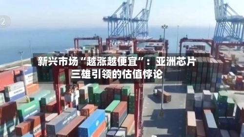 新兴市场“越涨越便宜”：亚洲芯片三雄引领的估值悖论-第1张图片