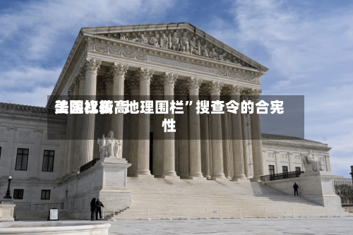 美国比较高法院权衡“地理围栏”搜查令的合宪性-第1张图片