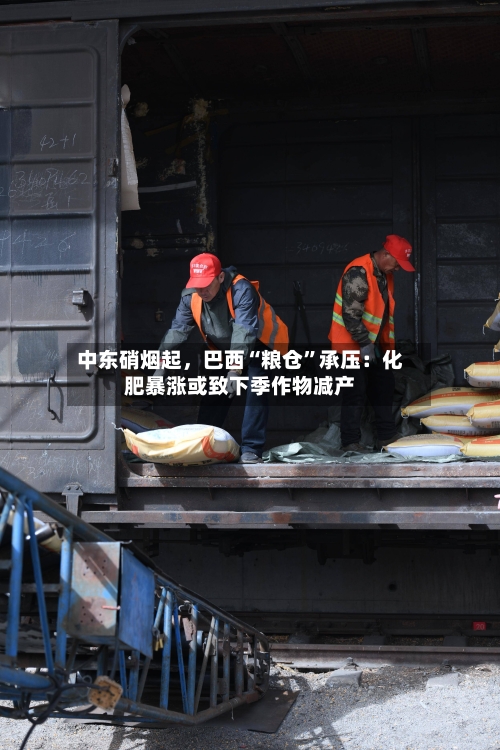 中东硝烟起	，巴西“粮仓”承压：化肥暴涨或致下季作物减产-第1张图片