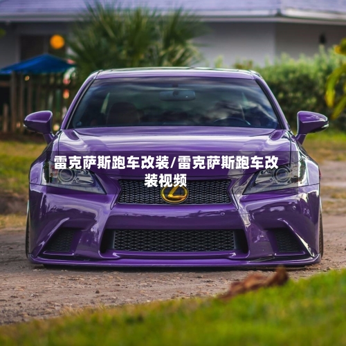 雷克萨斯跑车改装/雷克萨斯跑车改装视频-第1张图片