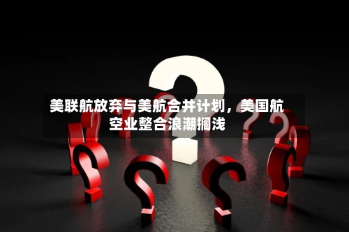 美联航放弃与美航合并计划，美国航空业整合浪潮搁浅-第1张图片