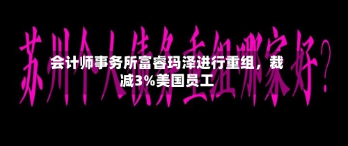 会计师事务所富睿玛泽进行重组，裁减3%美国员工-第2张图片