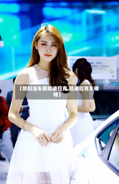 【媳妇当车模凯迪拉克,凯迪拉克车模特】-第2张图片