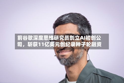 前谷歌深度思维研究员创立AI初创公司	，斩获11亿美元创纪录种子轮融资-第2张图片